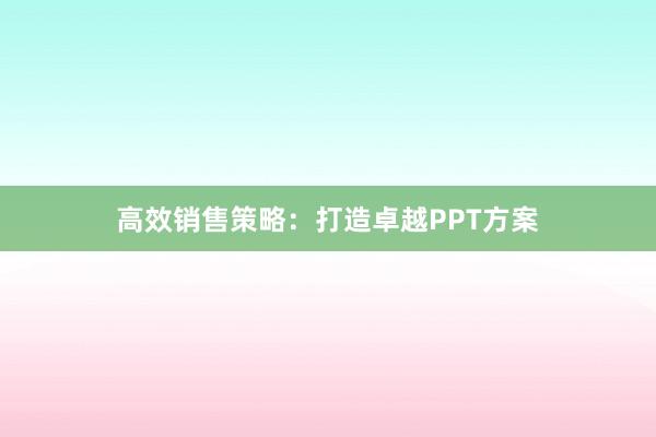 高效销售策略：打造卓越PPT方案