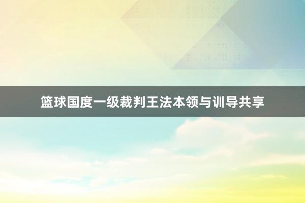 篮球国度一级裁判王法本领与训导共享